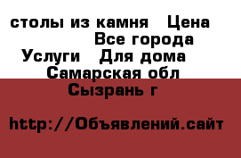 столы из камня › Цена ­ 55 000 - Все города Услуги » Для дома   . Самарская обл.,Сызрань г.